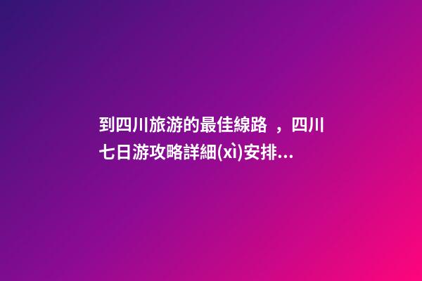 到四川旅游的最佳線路，四川七日游攻略詳細(xì)安排，驢友真實經(jīng)歷分享